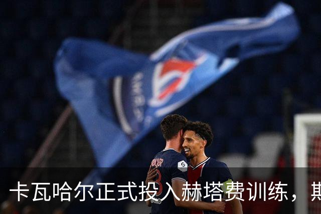 卡瓦哈尔正式投入赫塔费训练，期待西甲首秀的到来
