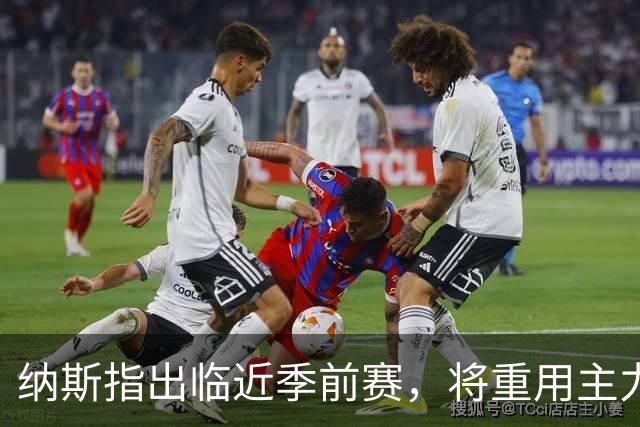 纳斯指出临近季前赛，将重用主力并增加出场时间
